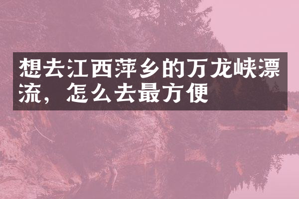 想去江西萍乡的万龙峡漂流，怎么去最方便