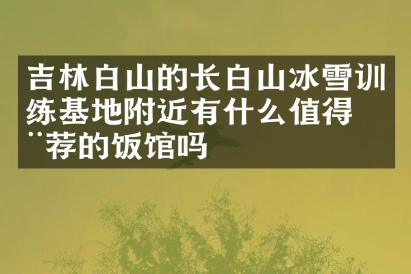 吉林白山的长白山冰雪训练基地附近有什么值得推荐的饭馆吗