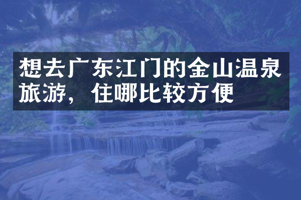 想去广东江门的金山温泉旅游，住哪比较方便