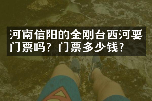 河南信阳的金刚台西河要门票吗？门票多少钱？