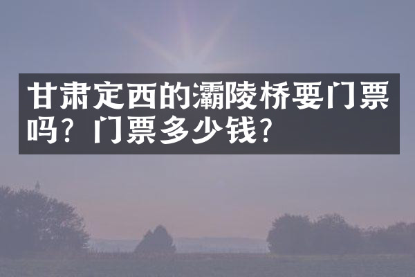 甘肃定西的灞陵桥要门票吗？门票多少钱？