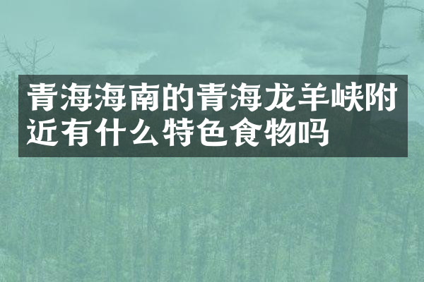 青海海南的青海龙羊峡附近有什么特色食物吗