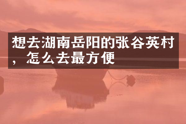想去湖南岳阳的张谷英村，怎么去最方便