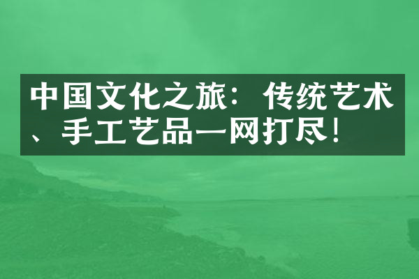 中国文化之旅：传统艺术、手工艺品一网打尽！