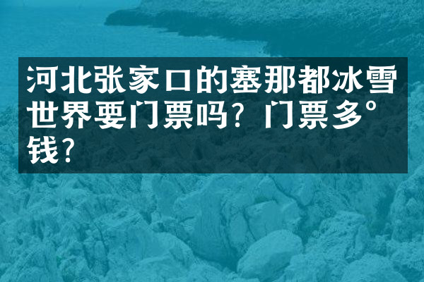 河北张家口的塞那都冰雪世界要门票吗？门票多少钱？