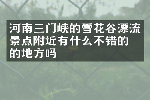 河南三门峡的雪花谷漂流景点附近有什么不错的住的地方吗