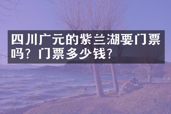 四川广元的紫兰湖要门票吗？门票多少钱？
