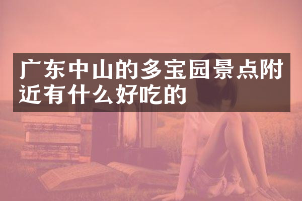 广东中山的多宝园景点附近有什么好吃的
