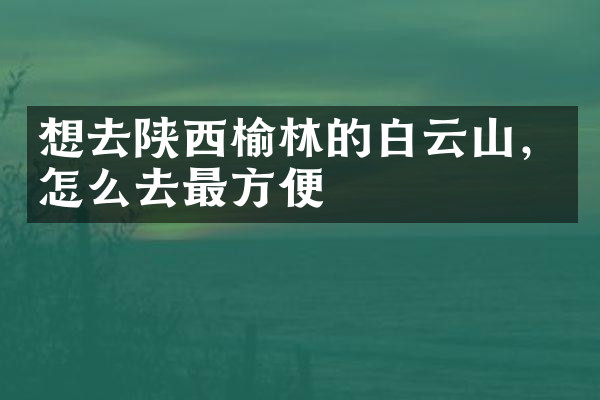 想去陕西榆林的白云山，怎么去最方便