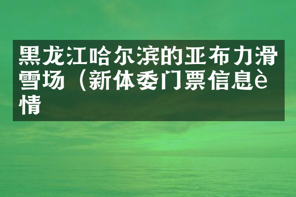 黑龙江哈尔滨的亚布力滑雪场（新体委门票信息详情