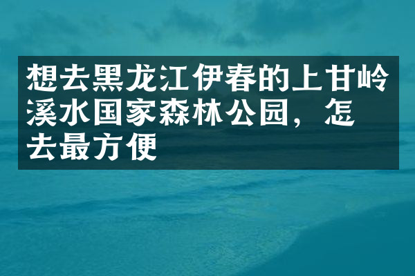 想去黑龙江伊春的上甘岭溪水国家森林公园，怎么去最方便