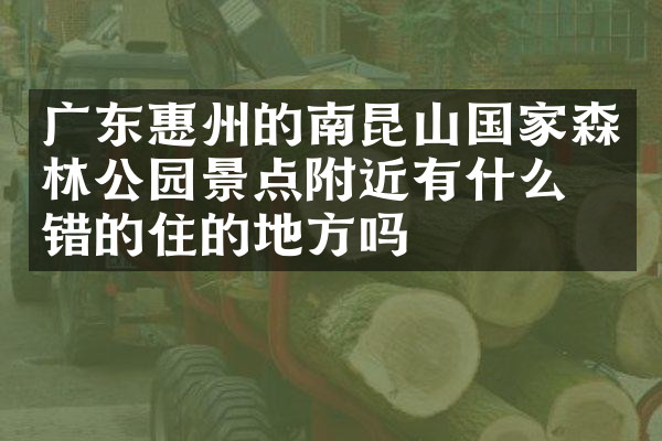 广东惠州的南昆山国家森林公园景点附近有什么不错的住的地方吗