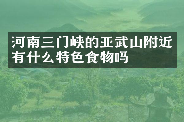 河南三门峡的亚武山附近有什么特色食物吗