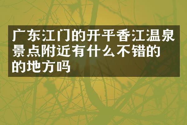 广东江门的开平香江温泉景点附近有什么不错的住的地方吗