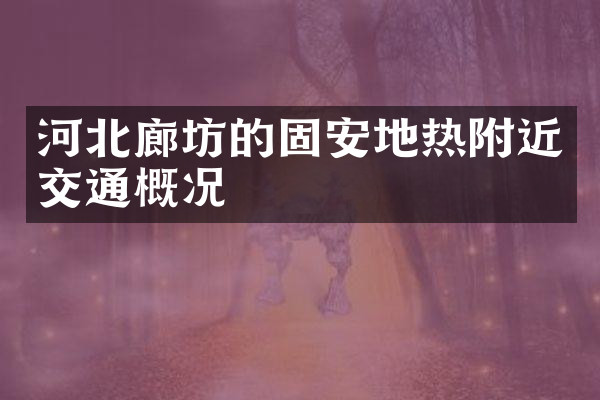 河北廊坊的固安地热附近交通概况