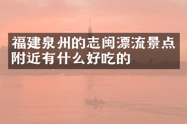 福建泉州的志闽漂流景点附近有什么好吃的