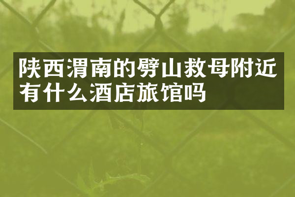 陕西渭南的劈山救母附近有什么酒店旅馆吗