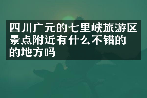 四川广元的七里峡旅游区景点附近有什么不错的住的地方吗