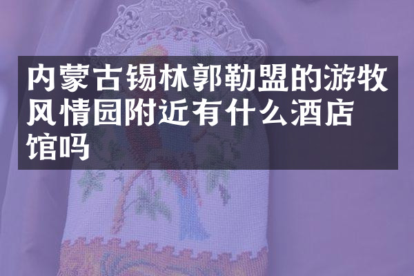内蒙古锡林郭勒盟的游牧风情园附近有什么酒店旅馆吗