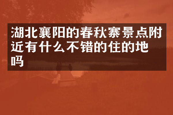 湖北襄阳的春秋寨景点附近有什么不错的住的地方吗