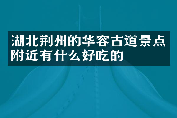 湖北荆州的华容古道景点附近有什么好吃的