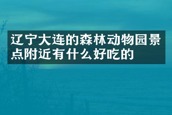 辽宁大连的森林动物园景点附近有什么好吃的