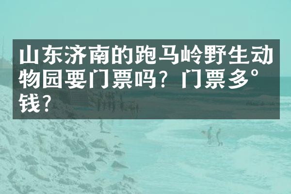 山东济南的跑马岭野生动物园要门票吗？门票多少钱？