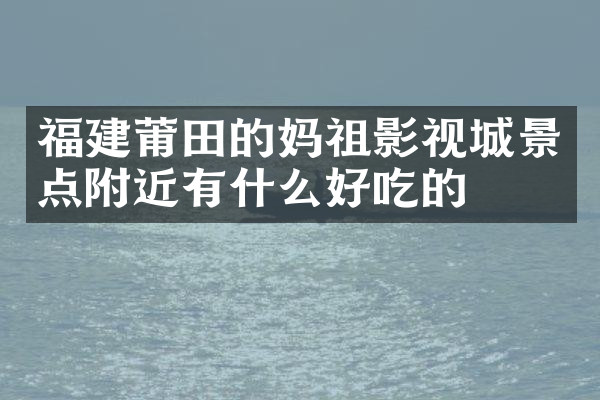 福建莆田的妈祖影视城景点附近有什么好吃的