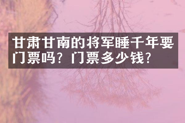 甘肃甘南的将军睡千年要门票吗？门票多少钱？