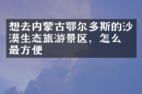 想去内蒙古鄂尔多斯的沙漠生态旅游景区，怎么去最方便