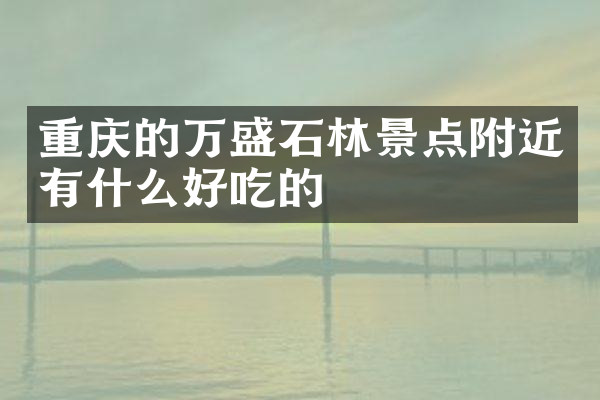 重庆的万盛石林景点附近有什么好吃的