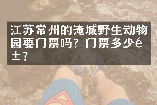 江苏常州的淹城野生动物园要门票吗？门票多少钱？