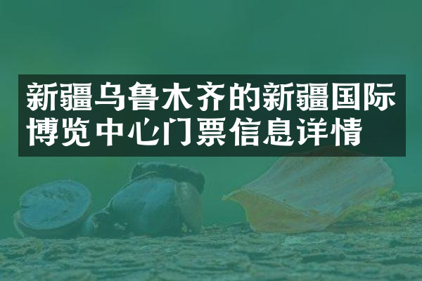 新疆乌鲁木齐的新疆国际博览中心门票信息详情