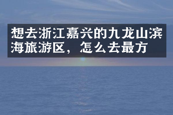 想去浙江嘉兴的九龙山滨海旅游区，怎么去最方便