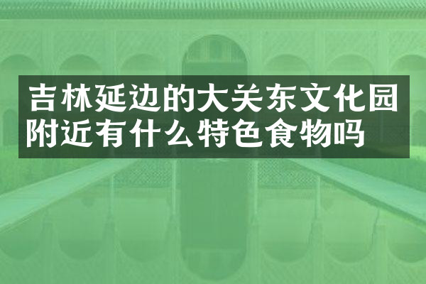 吉林延边的大关东文化园附近有什么特色食物吗