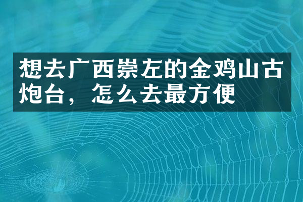 想去广西崇左的金鸡山古炮台，怎么去最方便