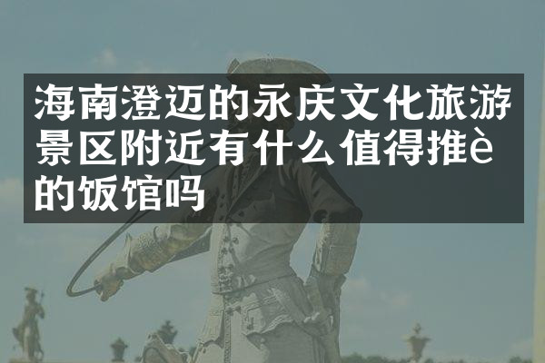 海南澄迈的永庆文化旅游景区附近有什么值得推荐的饭馆吗