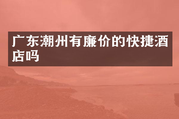 广东潮州有廉价的快捷酒店吗