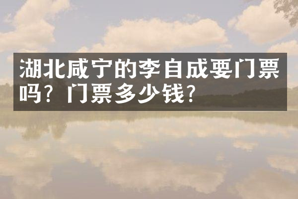 湖北咸宁的李自成要门票吗？门票多少钱？