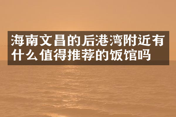 海南文昌的后港湾附近有什么值得推荐的饭馆吗