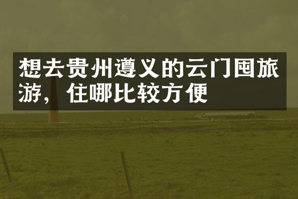 想去贵州遵义的云门囤旅游，住哪比较方便