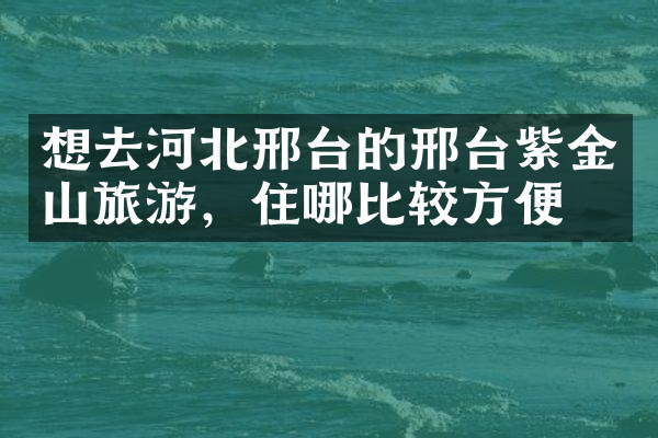 想去河北邢台的邢台紫金山旅游，住哪比较方便