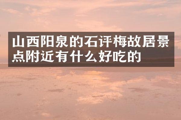 山西阳泉的石评梅故居景点附近有什么好吃的