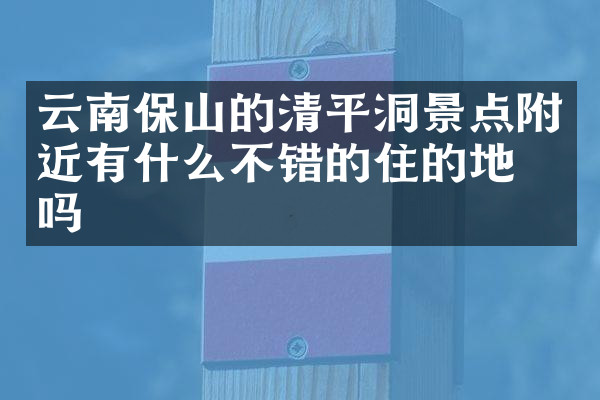 云南保山的清平洞景点附近有什么不错的住的地方吗