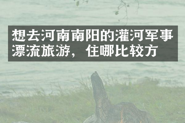 想去河南南阳的灌河军事漂流旅游，住哪比较方便