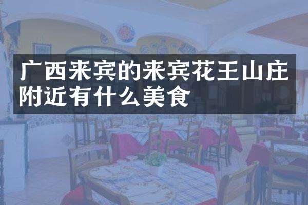广西来宾的来宾花王山庄附近有什么美食