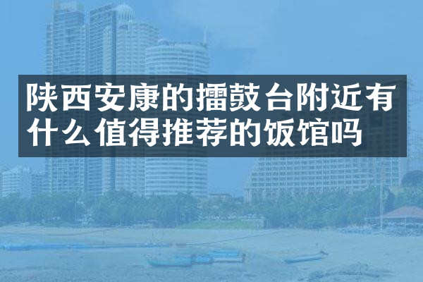陕西安康的擂鼓台附近有什么值得推荐的饭馆吗