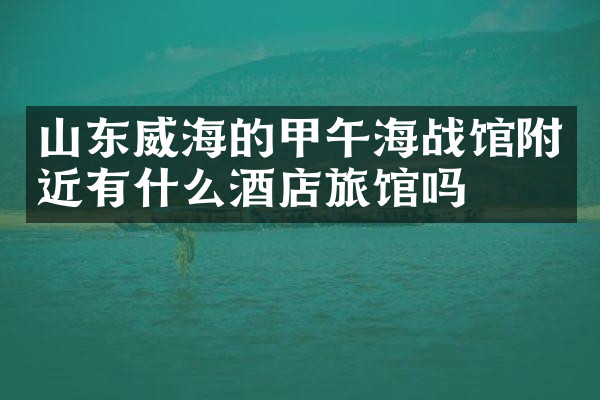 山东威海的甲午海战馆附近有什么酒店旅馆吗