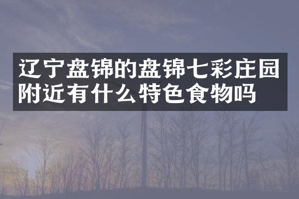 辽宁盘锦的盘锦七彩庄园附近有什么特色食物吗