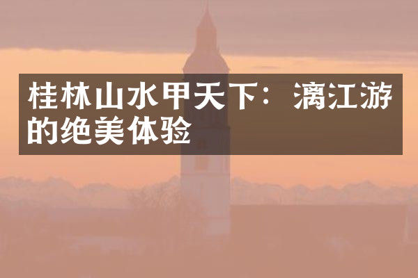 桂林山水甲天下：漓江游的绝美体验